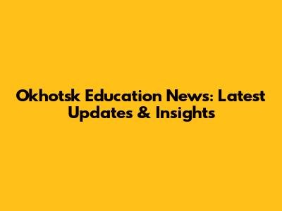 Okhotsk Education News: Latest Updates & Insights