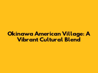Okinawa American Village: A Vibrant Cultural Blend