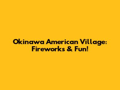 Okinawa American Village: Fireworks & Fun!
