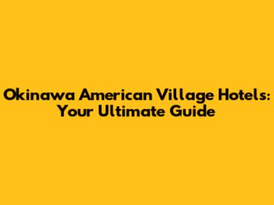 Okinawa American Village Hotels: Your Ultimate Guide