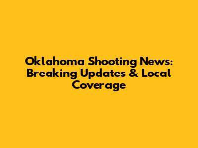Oklahoma Shooting News: Breaking Updates & Local Coverage