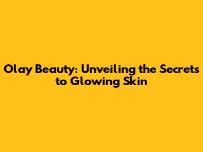 Olay Beauty: Unveiling the Secrets to Glowing Skin