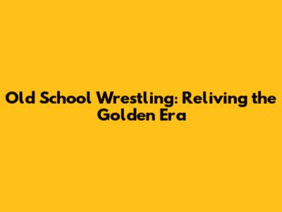 Old School Wrestling: Reliving the Golden Era