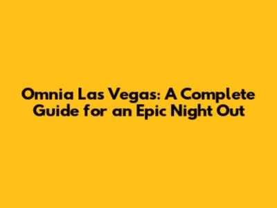 Omnia Las Vegas: A Complete Guide for an Epic Night Out