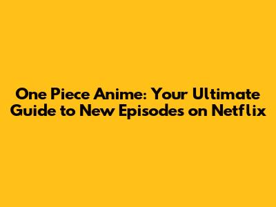 One Piece Anime: Your Ultimate Guide to New Episodes on Netflix