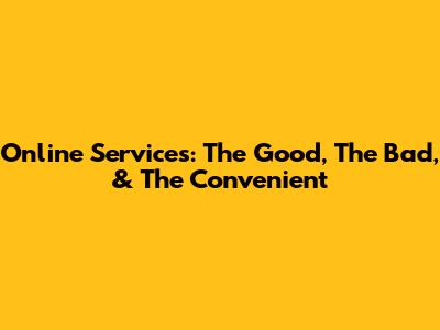 Online Services: The Good, The Bad, & The Convenient