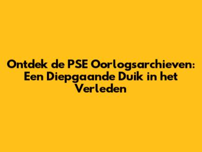 Ontdek de PSE Oorlogsarchieven: Een Diepgaande Duik in het Verleden