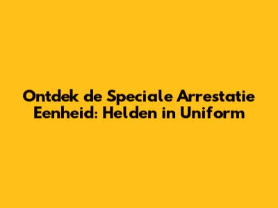 Ontdek de Speciale Arrestatie Eenheid: Helden in Uniform