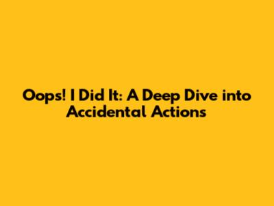 Oops! I Did It: A Deep Dive into Accidental Actions