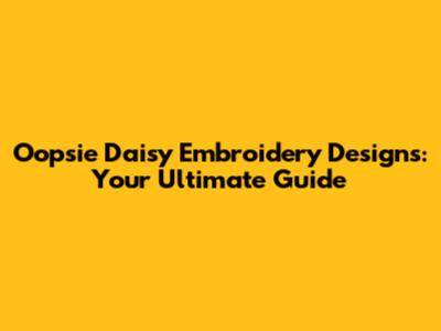 Oopsie Daisy Embroidery Designs: Your Ultimate Guide