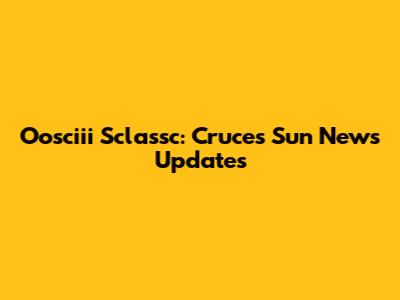Oosciii Sclassc: Cruces Sun News Updates
