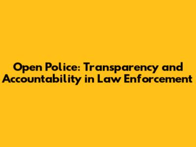 Open Police: Transparency and Accountability in Law Enforcement