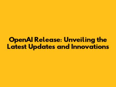 OpenAI Release: Unveiling the Latest Updates and Innovations