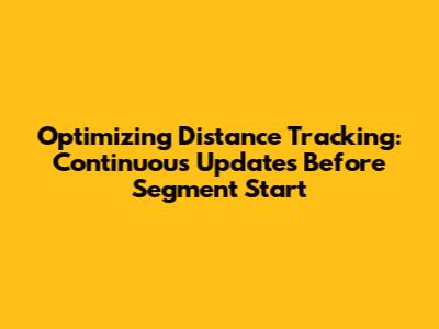 Optimizing Distance Tracking: Continuous Updates Before Segment Start