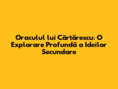 Oraculul lui Cărtărescu: O Explorare Profundă a Ideilor Secundare