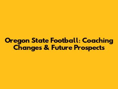 Oregon State Football: Coaching Changes & Future Prospects