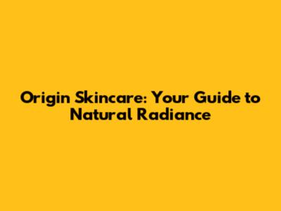 Origin Skincare: Your Guide to Natural Radiance