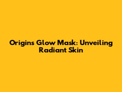 Origins Glow Mask: Unveiling Radiant Skin