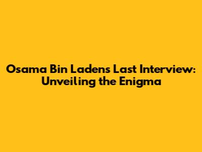 Osama Bin Laden's Last Interview: Unveiling the Enigma