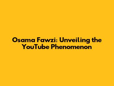 Osama Fawzi: Unveiling the YouTube Phenomenon