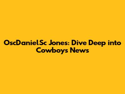 OscDanielSc Jones: Dive Deep into Cowboys News