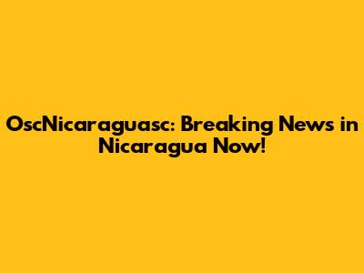 OscNicaraguasc: Breaking News in Nicaragua Now!
