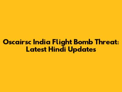 Oscairsc India Flight Bomb Threat: Latest Hindi Updates