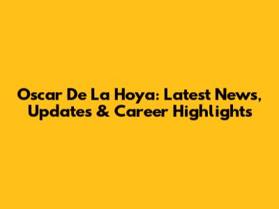 Oscar De La Hoya: Latest News, Updates & Career Highlights