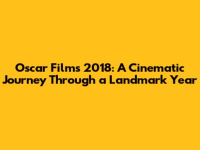 Oscar Films 2018: A Cinematic Journey Through a Landmark Year