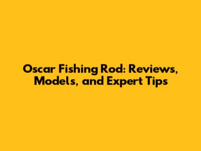 Oscar Fishing Rod: Reviews, Models, and Expert Tips