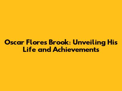 Oscar Flores Brook: Unveiling His Life and Achievements