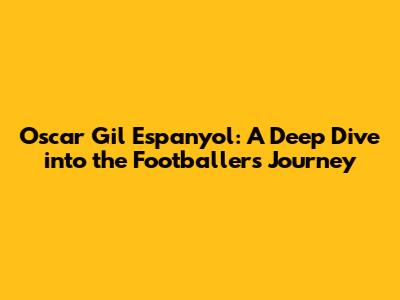 Oscar Gil Espanyol: A Deep Dive into the Footballer's Journey