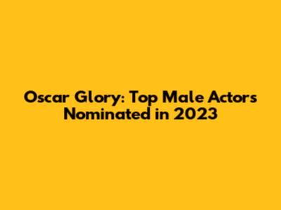 Oscar Glory: Top Male Actors Nominated in 2023