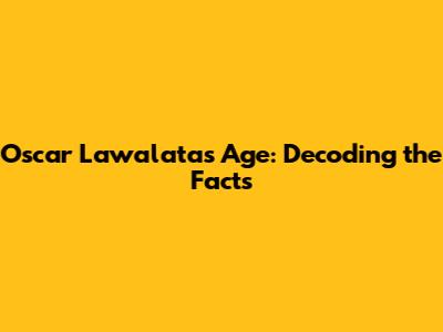 Oscar Lawalata's Age: Decoding the Facts