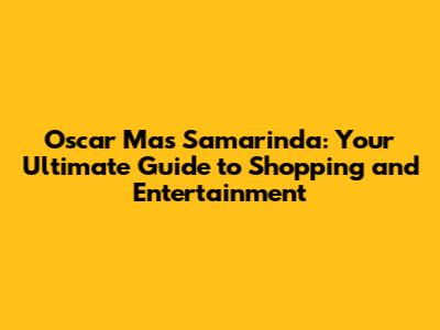 Oscar Mas Samarinda: Your Ultimate Guide to Shopping and Entertainment