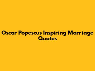 Oscar Popescu's Inspiring Marriage Quotes