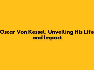 Oscar Von Kessel: Unveiling His Life and Impact