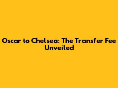 Oscar to Chelsea: The Transfer Fee Unveiled