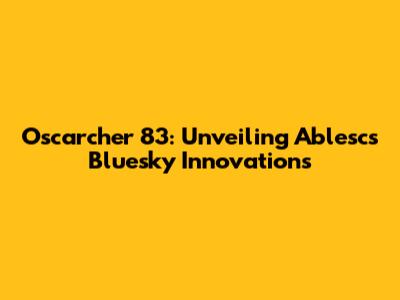 Oscarcher 83: Unveiling Ablesc's Bluesky Innovations