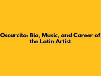 Oscarcito: Bio, Music, and Career of the Latin Artist