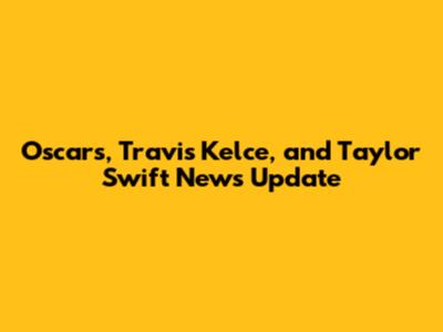 Oscars, Travis Kelce, and Taylor Swift News Update