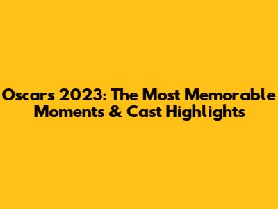 Oscars 2023: The Most Memorable Moments & Cast Highlights