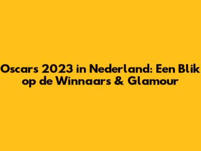 Oscars 2023 in Nederland: Een Blik op de Winnaars & Glamour