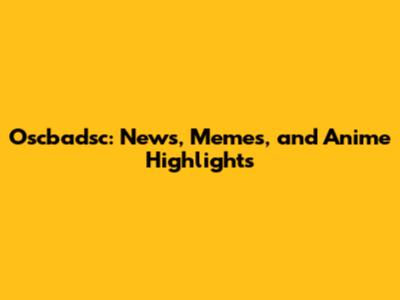 Oscbadsc: News, Memes, and Anime Highlights