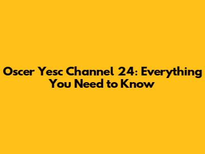 Oscer Yesc Channel 24: Everything You Need to Know