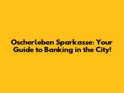 Oscherleben Sparkasse: Your Guide to Banking in the City!