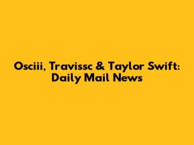 Osciii, Travissc & Taylor Swift: Daily Mail News