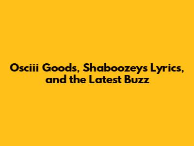 Osciii Goods, Shaboozey's Lyrics, and the Latest Buzz