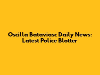 Oscilla Bataviasc Daily News: Latest Police Blotter