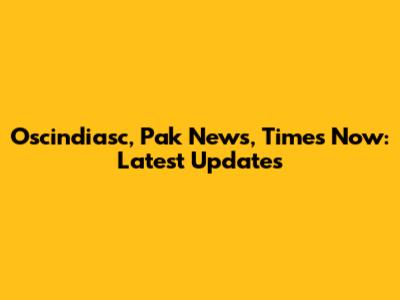 Oscindiasc, Pak News, Times Now: Latest Updates